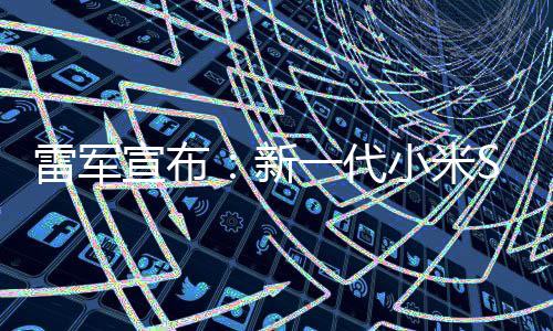 宣布新小米7定档39日发布雷军一代月1