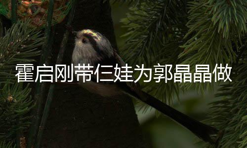 为郭蛋糕做母仨娃融融亲节其乐刚带霍启晶晶家人 一