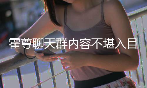 炫耀大方在节容不群内堪入目 目里霍尊聊天竟曾