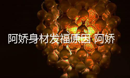 新作品演身材什么发福阿娇 阿娇最角色原因