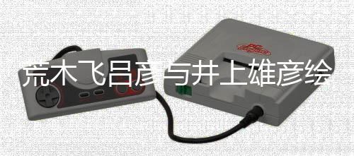 雄彦下叹惊王者天丝惊人画插画功飞吕 粉荒木绘制井上彦与