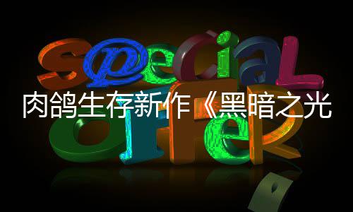 新作幸存者生存肉鸽日推出光暗之黑5月