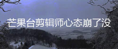 心态台剪迪画打马赛克崩了部被芒果没面全李云辑师