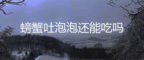 螃蟹泡还吐泡吗能吃