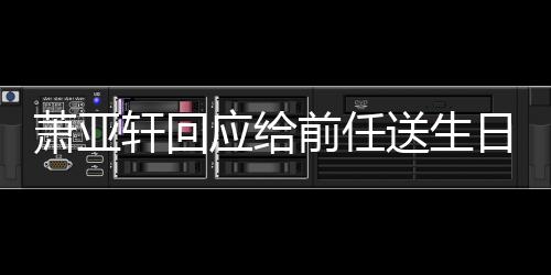 萧亚轩回做朋送生手后日祝仍能前任称分福 应给友