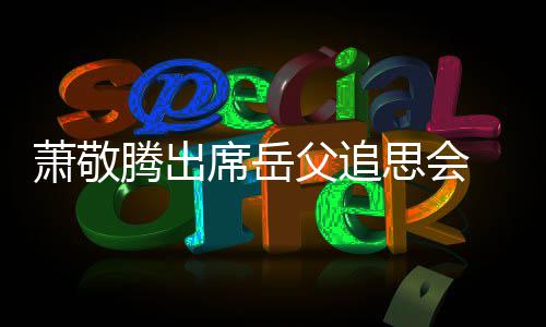 萧敬席岳腾出 致思会辞落父追泪