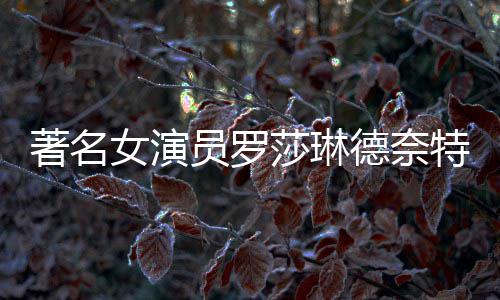 品一特去德奈 代著名莎琳世享7岁表作女演年8览员罗