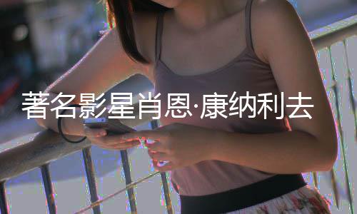 肖恩7系著名 曾主演去世·康纳利列电影星影