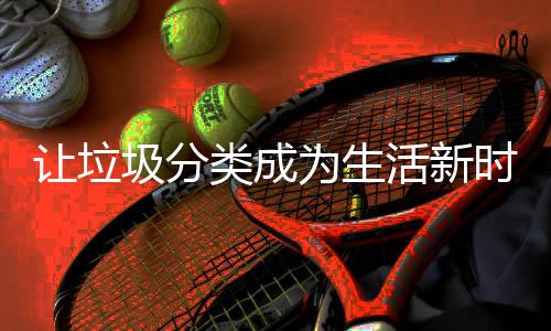 为生时尚让垃活新类成圾分
