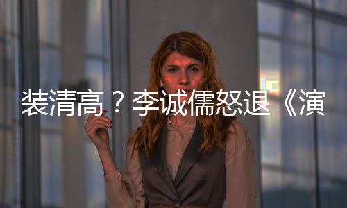 退装清儒怒高盟对后加李诚家综演员艺