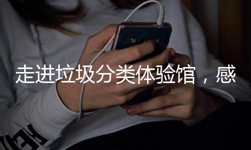 新时体验走进尚馆，感受分类分类垃圾垃圾