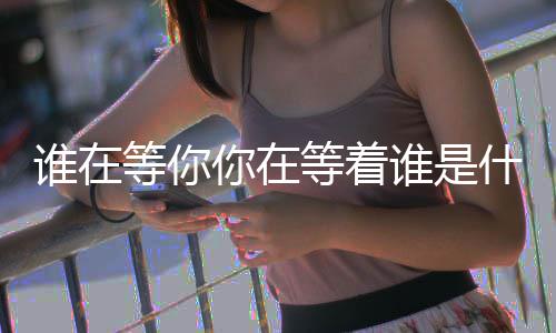 等你等着谁在谁是什么歌你在