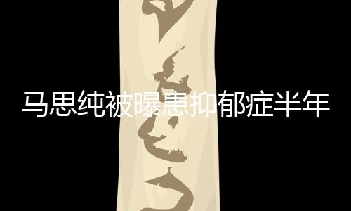 新笑曝患我症半开花纯被发文马思年后了抑郁又重