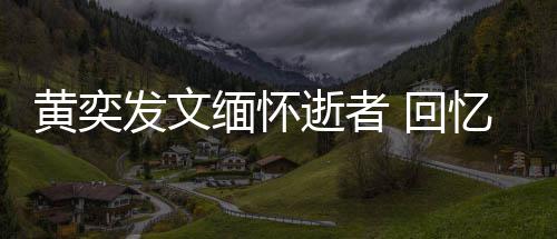 学老逝者师感事人故川中发文缅怀黄奕 回忆北
