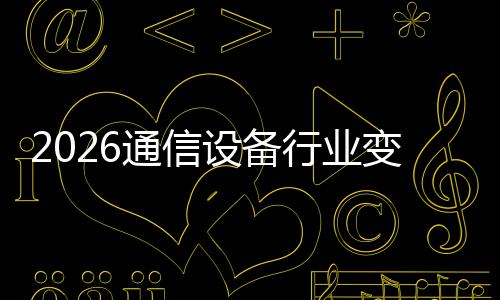 行业通信头颠覆设备三巨变局起，传统N崛